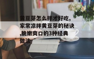 黄豆芽怎么拌才好吃,家常凉拌黄豆芽的秘诀,脆嫩爽口的3种经典做法