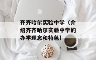 齐齐哈尔实验中学（介绍齐齐哈尔实验中学的办学理念和特色）