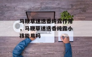 马鞭草迷迭香纯露作用，马鞭草迷迭香纯露小孩能用吗