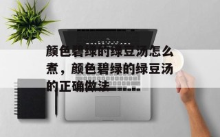 颜色碧绿的绿豆汤怎么煮，颜色碧绿的绿豆汤的正确做法