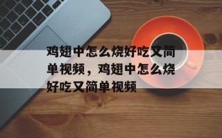 鸡翅中怎么烧好吃又简单视频，鸡翅中怎么烧好吃又简单视频
