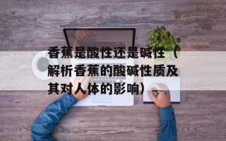 香蕉是酸性还是碱性（解析香蕉的酸碱性质及其对人体的影响）