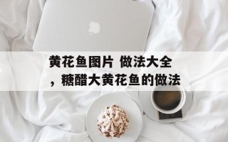 黄花鱼图片 做法大全，糖醋大黄花鱼的做法