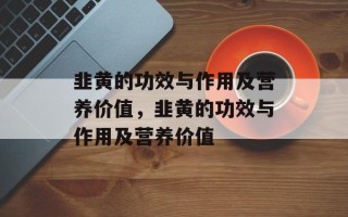韭黄的功效与作用及营养价值，韭黄的功效与作用及营养价值
