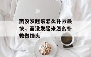 面没发起来怎么补救最快，面没发起来怎么补救做馒头