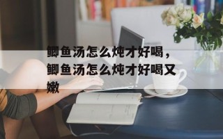 鲫鱼汤怎么炖才好喝，鲫鱼汤怎么炖才好喝又嫩