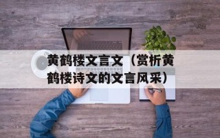黄鹤楼文言文（赏析黄鹤楼诗文的文言风采）