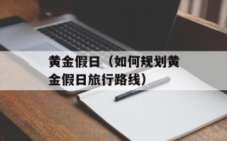 黄金假日（如何规划黄金假日旅行路线）