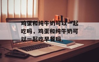 鸡蛋和纯牛奶可以一起吃吗，鸡蛋和纯牛奶可以一起吃早餐吗