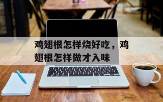 鸡翅根怎样烧好吃，鸡翅根怎样做才入味