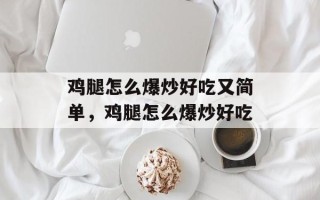 鸡腿怎么爆炒好吃又简单，鸡腿怎么爆炒好吃