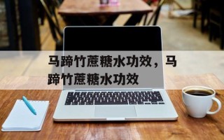 马蹄竹蔗糖水功效，马蹄竹蔗糖水功效