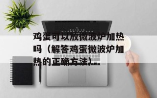 鸡蛋可以放微波炉加热吗（解答鸡蛋微波炉加热的正确方法）