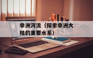 非洲河流（探索非洲大陆的重要水系）