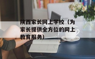 陕西家长网上学校（为家长提供全方位的网上教育服务）
