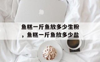 鱼糕一斤鱼放多少生粉，鱼糕一斤鱼放多少盐