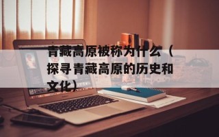 青藏高原被称为什么（探寻青藏高原的历史和文化）