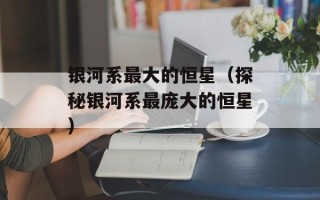 银河系最大的恒星（探秘银河系最庞大的恒星）