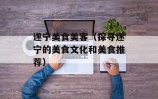 遂宁美食美客（探寻遂宁的美食文化和美食推荐）