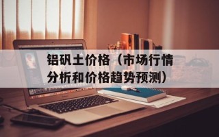 铝矾土价格（市场行情分析和价格趋势预测）