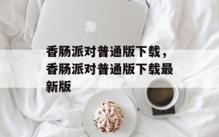 香肠派对普通版下载，香肠派对普通版下载最新版