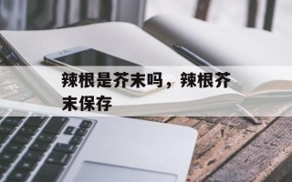 辣根是芥末吗，辣根芥末保存