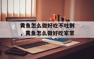 黄鱼怎么做好吃不吐刺，黄鱼怎么做好吃家常