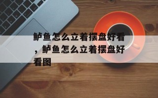 鲈鱼怎么立着摆盘好看，鲈鱼怎么立着摆盘好看图
