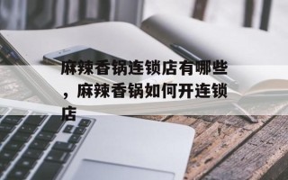 麻辣香锅连锁店有哪些，麻辣香锅如何开连锁店