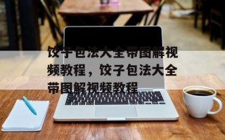 饺子包法大全带图解视频教程，饺子包法大全带图解视频教程
