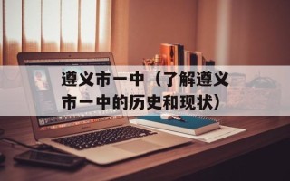 遵义市一中（了解遵义市一中的历史和现状）