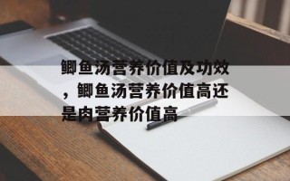 鲫鱼汤营养价值及功效，鲫鱼汤营养价值高还是肉营养价值高