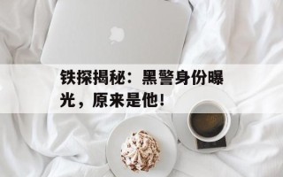 铁探揭秘：黑警身份曝光，原来是他！