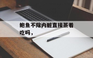 鲍鱼不除内脏直接蒸着吃吗，