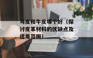 马皮和牛皮哪个好（探讨皮革材料的优缺点及适用范围）