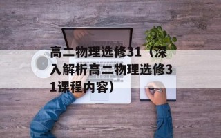 高二物理选修31（深入解析高二物理选修31课程内容）