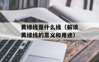 黄绿线是什么线（解读黄绿线的意义和用途）