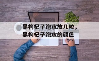 黑枸杞子泡水放几粒，黑枸杞子泡水的颜色