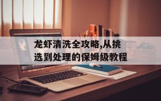 龙虾清洗全攻略,从挑选到处理的保姆级教程