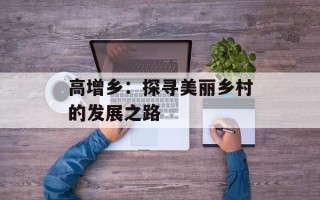 高增乡：探寻美丽乡村的发展之路