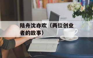 陆舟沈亦欢（两位创业者的故事）