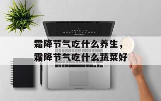 霜降节气吃什么养生，霜降节气吃什么蔬菜好