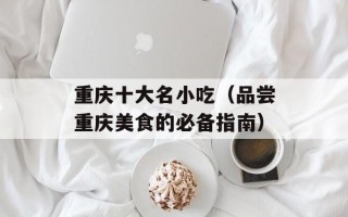 重庆十大名小吃（品尝重庆美食的必备指南）