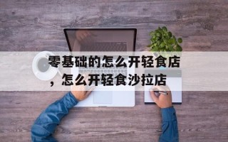 零基础的怎么开轻食店，怎么开轻食沙拉店