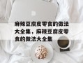 麻辣豆腐皮零食的做法大全集，麻辣豆腐皮零食的做法大全集