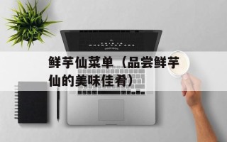 鲜芋仙菜单（品尝鲜芋仙的美味佳肴）