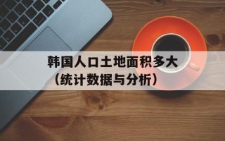 韩国人口土地面积多大（统计数据与分析）