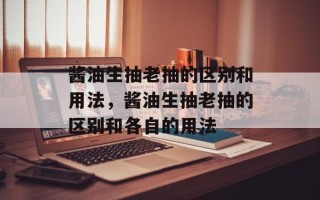 酱油生抽老抽的区别和用法，酱油生抽老抽的区别和各自的用法