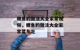 鲤鱼的做法大全家常视频，鲤鱼的做法大全家常菜东北