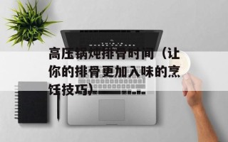 高压锅炖排骨时间（让你的排骨更加入味的烹饪技巧）
